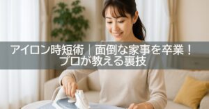 アイロン時短術|面倒な家事を卒業!プロが教える裏技
